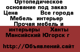 Ортопедическое основание под заказ › Цена ­ 3 160 - Все города Мебель, интерьер » Прочая мебель и интерьеры   . Ханты-Мансийский,Югорск г.